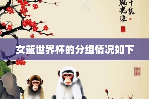 女篮世界杯的分组情况如下