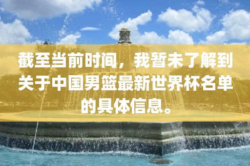 截至当前时间，我暂未了解到关于中国男篮最新世界杯名单的具体信息。