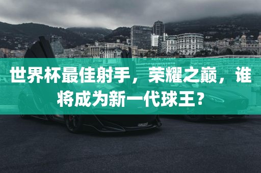 世界杯最佳射手，荣耀之巅，谁将成为新一代球王？