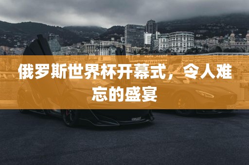 俄罗斯世界杯开幕式，令人难忘的盛宴漯河市盈旭机械设备有限公司