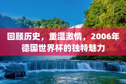 回顾历史，重温激情，2006年德国世界杯的独特魅力