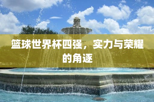 篮球世界杯四强，实力与荣耀的角逐
