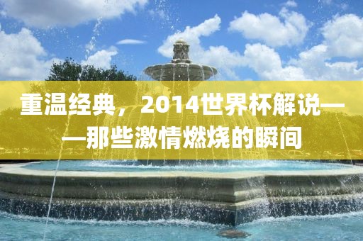 重温经典，2014世界杯解说——那些激情燃烧的瞬间