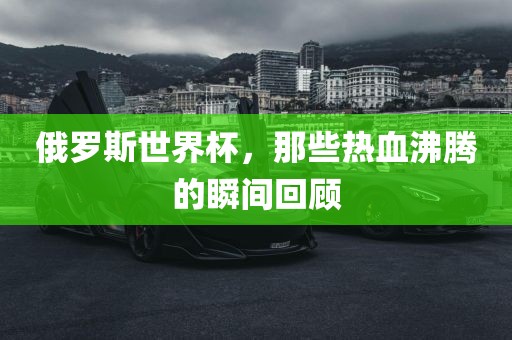 俄罗斯世界杯，那些热血沸腾的瞬间回顾