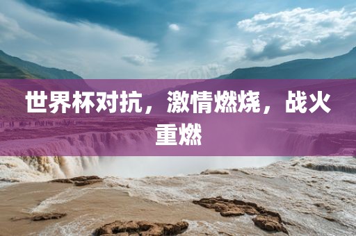 世界杯对抗，激情燃烧，战火重燃