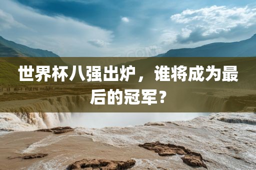 世界杯八强出炉，谁将成为最后的冠军？