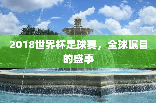 2018世界杯足球赛，全球瞩目的盛事