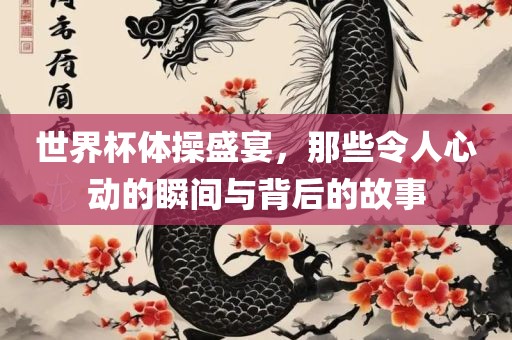 世界杯体操盛宴，那些令人心动的瞬间与背后的故事