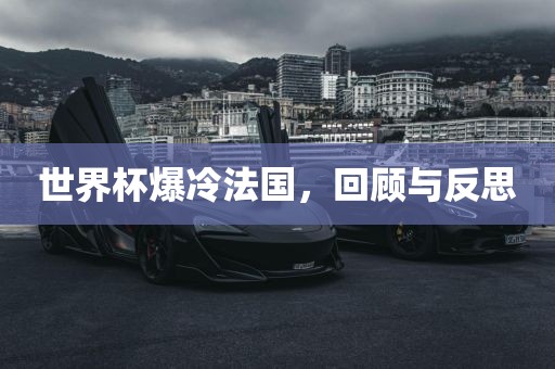 世界杯爆冷法国，回顾与反思