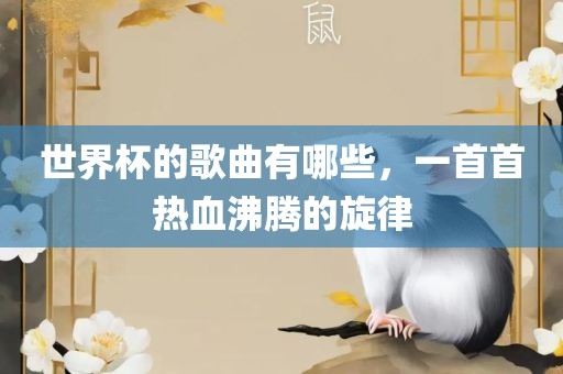 世界杯的歌曲有哪些，一首首热血沸腾的旋律