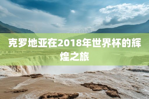 克罗地亚在2018年世界杯的辉煌之旅