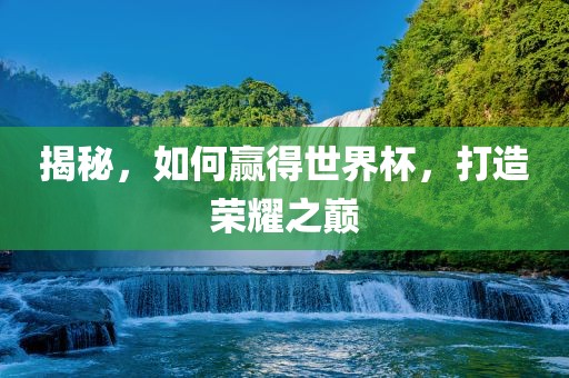 揭秘，如何赢得世界杯，打造荣耀之巅