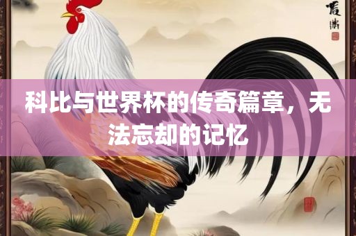 科比与世界杯的传奇篇章，无法忘却的记忆漯河市盈旭机械设备有限公司