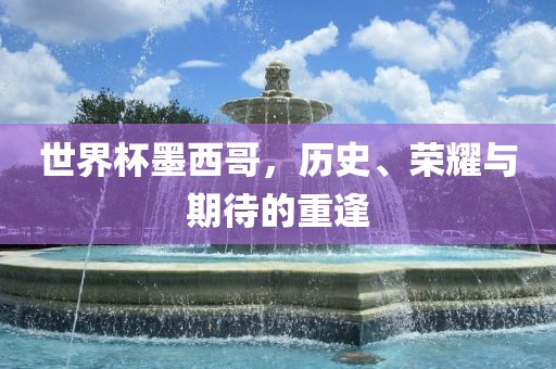 世界杯墨西哥，历史、荣耀与期待的重逢