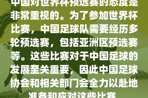 中国对世界杯预选赛的态度是非常重视的。为了参加世界杯比赛，中国足球队需要经历多轮预选赛，包括亚洲区预选赛等。这些比赛对于中国足球的发展至关重要，因此中国足球协会和相关部门会全力以赴地准备和应对这些比赛。