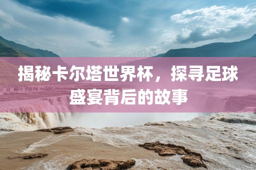 揭秘卡尔塔世界杯，探寻足球盛宴背后的故事