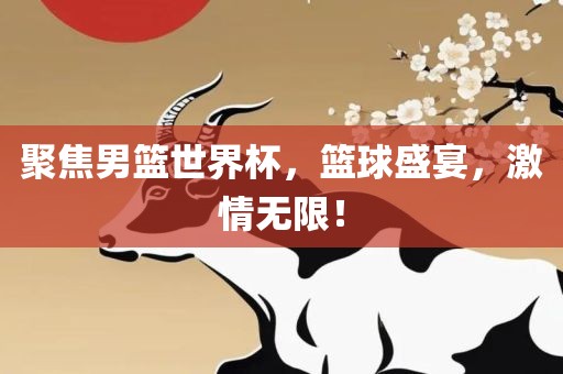 聚焦男篮世界杯，篮球盛宴，激情无限！