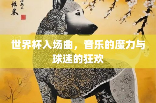 世界杯入场曲，音乐的魔力与球迷的狂欢