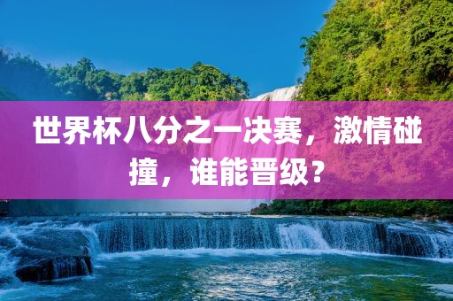 世界杯八分之一决赛，激情碰撞，谁能晋级？