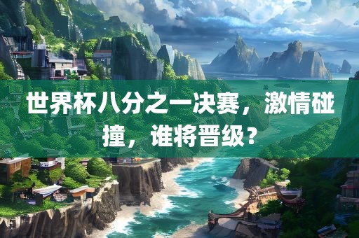 世界杯八分之一决赛，激情碰撞，谁将晋级？
