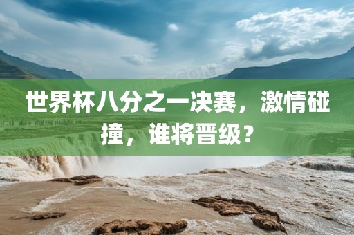 世界杯八分之一决赛，激情碰撞，谁将晋级？