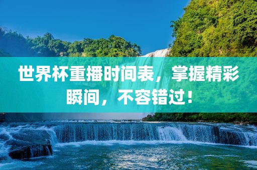 世界杯重播时间表，掌握精彩瞬间，不容错过！