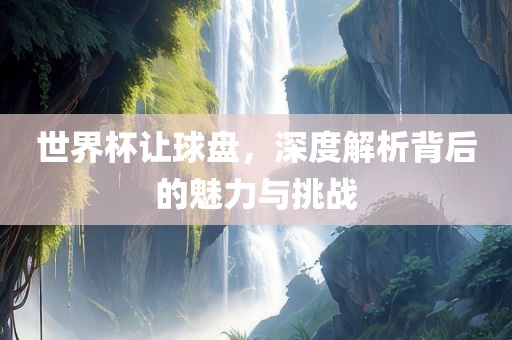世界杯让球盘，深度解析背后的魅力与挑战
