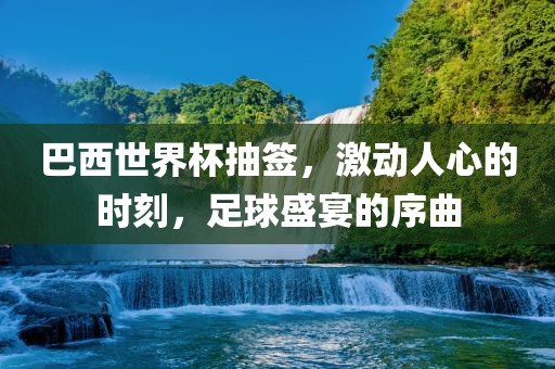 巴西世界杯抽签，激动人心漯河市盈旭机械设备有限公司的时刻，足球盛宴的序曲