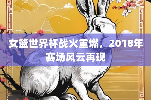 女篮世界杯战火重燃，2018年赛场风云再现