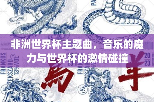 非洲世界杯主题曲，音乐的魔力与世界杯的激情碰撞