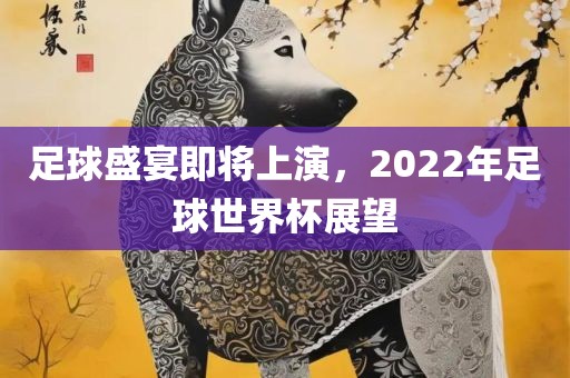 足球盛宴即将上演，2022年足球世界杯展望