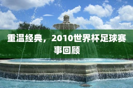 重温经典，2010世界杯足球赛事回顾