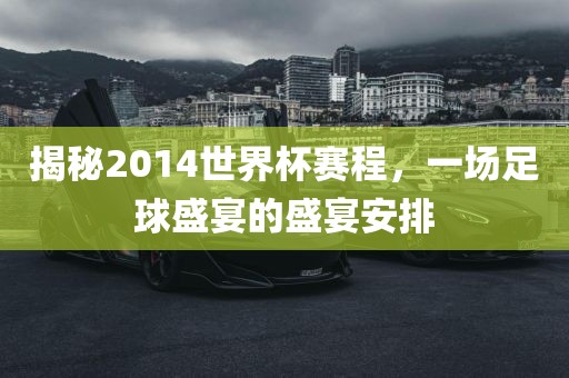 揭秘2014世界杯赛程，一场足球盛宴的盛宴安排