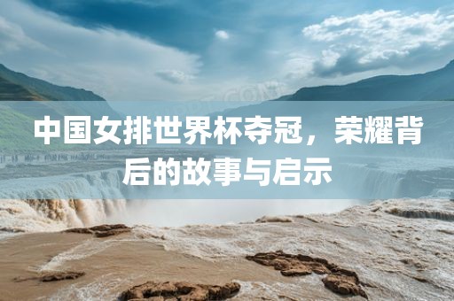 中国女排世界杯夺冠，荣耀背后的故事与启示