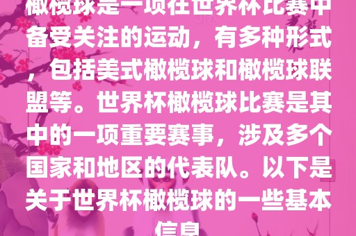 橄榄球是一项在世界杯比赛中备受关注的运动，有多种形式，包括美式橄榄球和橄榄球联盟等。世界杯橄榄球比赛是其中的一项重要赛事，涉及多个国家和地区的代表队。以下是关于世界杯橄榄球的一些基本信息