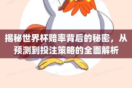 揭秘世界杯赔率背后的秘密，从预测到投注策略的全面解析
