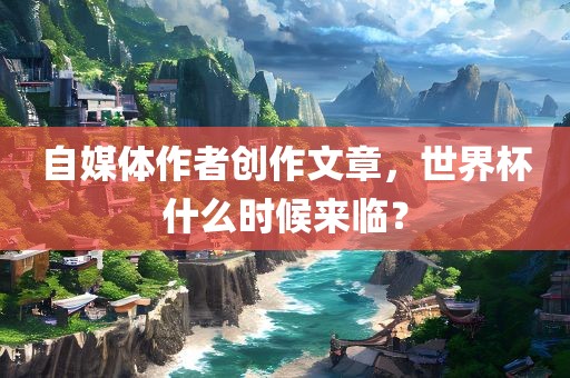 自媒体作者创作文章，世界杯什么时候来临？