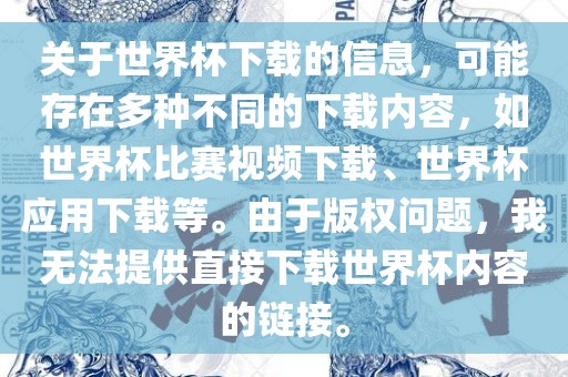 关于世界杯下载的信息，可能存在多种不同的下载内容，如世界杯比赛视频下载、世界杯应用下载等。由于版权问题，我无法提供直接下载世界杯内容的链接。