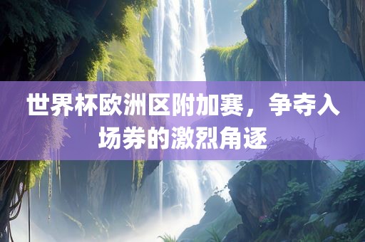 世界杯欧洲区附加赛，争夺入场券的激烈角逐