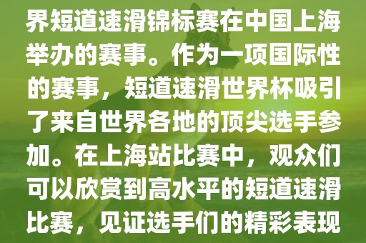 短道速滑世界杯上海站是指世界短道速滑锦标赛在中国上海举办的赛事。作为一项国际性的赛事，短道速滑世界杯吸引了来自世界各地的顶尖选手参加。在上海站比赛中，观众们可以欣赏到高水平的短道速滑比赛，见证选手们的精彩表现和激烈竞争。