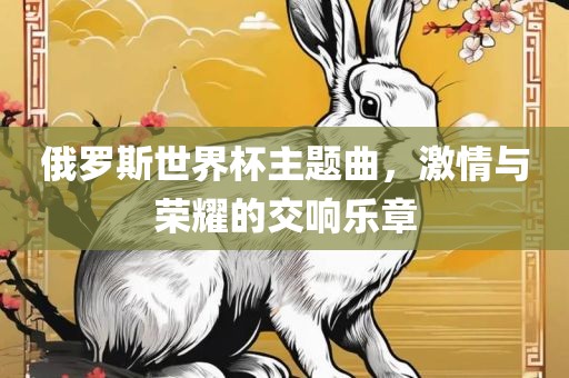 俄罗斯世界杯主题曲，激情与荣耀的交响乐章