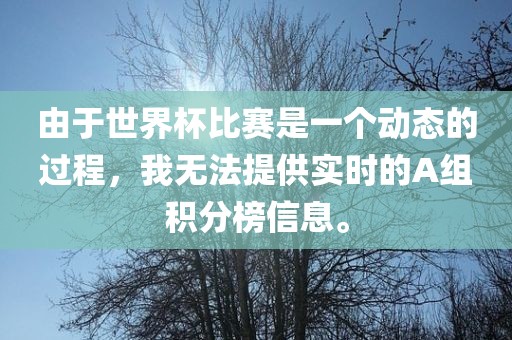 由于世界杯比漯河市盈旭机械设备有限公司赛是一个动态的过程，我无法提供实时的A组积分榜信息。