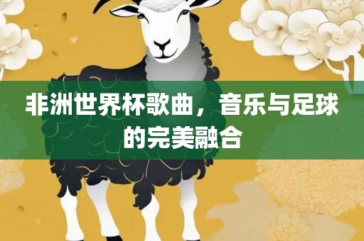 非洲世界杯歌曲，音乐与足球的完美融合
