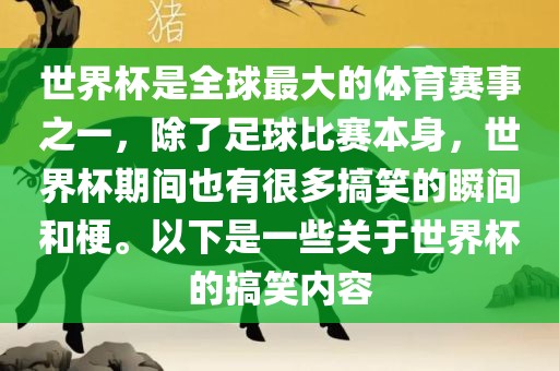 世界杯是全球最大的体育赛事之一，除了足球比赛本身，世界杯期间也有很多搞笑的瞬间和梗。以下是一些关于世界杯的搞笑内容