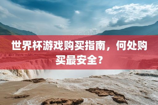 世界杯游戏购买指南，何处购买最安全？