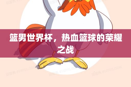 篮男世界杯，热血篮球的荣耀之战