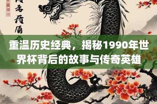 重温历史经典，揭秘1990年世界杯背后的故事与传奇英雄