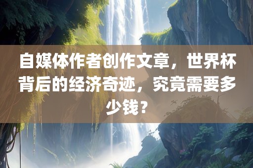 自媒体作者创作文章，世界杯背后的经济奇迹，究竟需要多少钱？