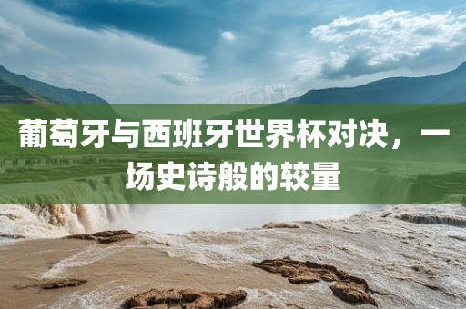 葡萄牙与西班牙世界杯对决，一场史诗般的较量漯河市盈旭机械设备有限公司