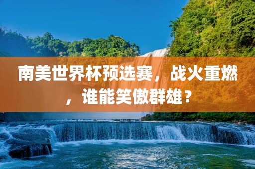 南美世界杯预选赛，战火重燃，谁能笑傲群雄？
